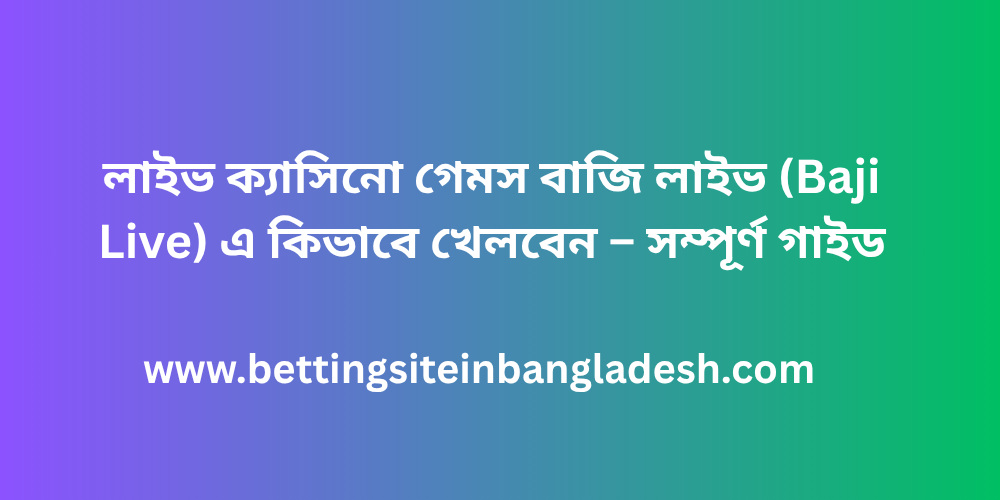 লাইভ ক্যাসিনো গেমস বাজি লাইভ (Baji Live) এ কিভাবে খেলবেন – সম্পূর্ণ গাইড